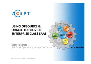 USING OPSOURCE &
ORACLE TO PROVIDE
ENTERPRISE CLASS SAAS


Mark Pecoraro
SVP SaaS Operations, Accept Software    ACCEPT360™



©2011 ACCEPT SOFTWARE.   CONFIDENTIAL
 