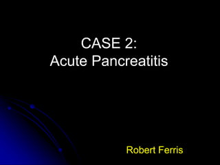 CASE 2:
Acute Pancreatitis
Robert Ferris
 