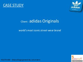 CASE STUDY


                     Client :   adidas Originals
                   world’s most iconic street-wear brand




YOUTH:INK – Brand Engagement by Lets Intern                Talent | Youth Marketing
 