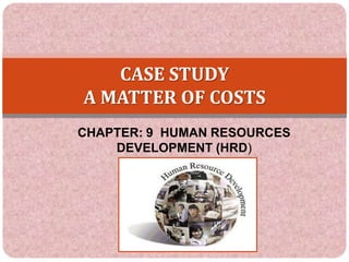 CASE STUDY
A MATTER OF COSTS
CHAPTER: 9 HUMAN RESOURCES
    DEVELOPMENT (HRD)
 