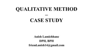 QUALITATIVE METHOD
–
CASE STUDY
Anish Lamichhane
DPH, BPH
friend.anish14@gmail.com
 
