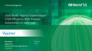 Case Study: Appriss Supercharges
ITSM Efficiency With Process
Automation to Save Lives
Bob Popeck
Appriss, Inc.
Director of Technical Support Services
DO5X163S
#CAWorld
#ITSM
IT Service Management
 