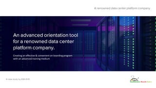 An advanced orientation tool
for a renowned data center
platform company.
A renowned data center platform company
A case study by ASK-EHS
Creating an effective & convenient on boarding program
with an advanced training medium
 