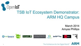 1
TSB IoT Ecosystem Demonstrator:
ARM HQ Campus
March 2014
Amyas Phillips
 