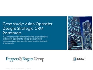 Case study: Asian Operator
Designs Strategic CRM
Roadmap
Customer-focused transformational change allows
a telecom operator to anticipate customers’
needs and provide a customized service across all
touchpoints.

COPYRIGHT © 2014 ALL RIGHTS PROTECTED AND RESERVED.

 