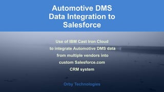 Orby Technologies 
Orby Technologies 
Use of IBM Cast Iron Cloud 
to integrate Automotive DMS data 
from multiple vendors into 
custom Salesforce.com 
CRM system 
Automotive DMSData Integration to Salesforce  