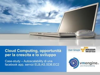 Cloud Computing, opportunità per la crescita e lo sviluppo Case-study – Autoscalability di una facebook app, servizi ELB,AS,SDB,EC2 