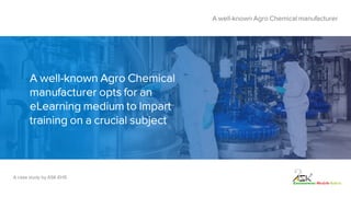 A well-known Agro Chemical
manufacturer opts for an
eLearning medium to Impart
training on a crucial subject
A well-known Agro Chemical manufacturer
A case study by ASK-EHS
 