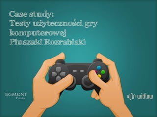 1
Case study:
Testy uzytecznosci gry
komputerowej
Pluszaki Rozrabiaki
.
 