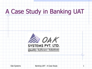 Oak Systems Banking UAT - A Case Study 1
A Case Study in Banking UAT
 