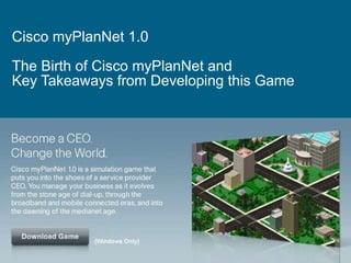 Cisco myPlanNet 1.0  The Birth of Cisco myPlanNet and  Key Takeaways from Developing this Game 