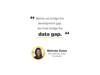 Before we bridge the
development gap,
we must bridge the
data gap.
Melinda Gates
Bill & Melinda Gates
Foundation
 