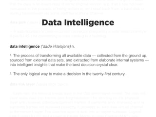 The absence of unintended changes or errors in some data. Integrity implies
that the data is an exact copy of some original version, e.g. that it has not been
corrupted in the process of being written to, and read back from, a hard disk or
during transmission via some communications channel.
data jack (ˈdadǝ jak) n.
1. A wall-mounted or desk-mounted connector (frequently a wide telephone-style
8-pin RJ-45 ) for connecting to data cabling in a building.
Data Intelligence
data intelligence (ˈdadǝ inˈtelǝjǝns) n.
1. The process of transforming all available data — collected from the ground up,
sourced from external data sets, and extracted from elaborate internal systems —
into intelligent insights that make the best decision crystal clear.
2. The only logical way to make a decision in the twenty-first century.
data link layer (ˈdadǝ lingk ˈlāər) n.
1. Layer two, the second lowest layer in the OSI seven layer model. The data link
layer splits data into frames (see fragmentation ) for sending on the physical
layer and receives acknowledgement frames. It performs error checking and re-
transmits frames not received correctly. It provides an error-free virtual channel
to the network layer. The data link layer is split into an upper sublayer, Logical
 