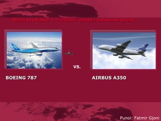 BOEING 787  AIRBUS A350 VS. Rasti studimor 5 - Luftim i ashpër subvencio nesh Punoi: Fatmir Gjoni 