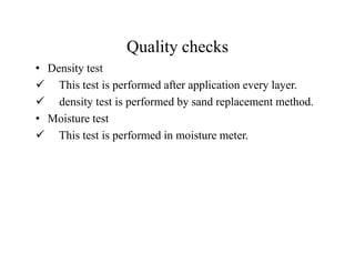Quality checks
• Density test
This test is performed after application every layer.
density test is performed by sand replacement method.
• Moisture test
This test is performed in moisture meter.This test is performed in moisture meter.
 