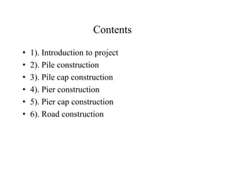 Contents
• 1). Introduction to project
• 2). Pile construction
• 3). Pile cap construction
• 4). Pier construction• 4). Pier construction
• 5). Pier cap construction
• 6). Road construction
 