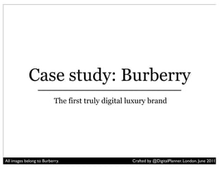 Case study: Burberry
                           The first truly digital luxury brand




All images belong to Burberry.                     Crafted by @DigitalPlanner. London. June 2011
 