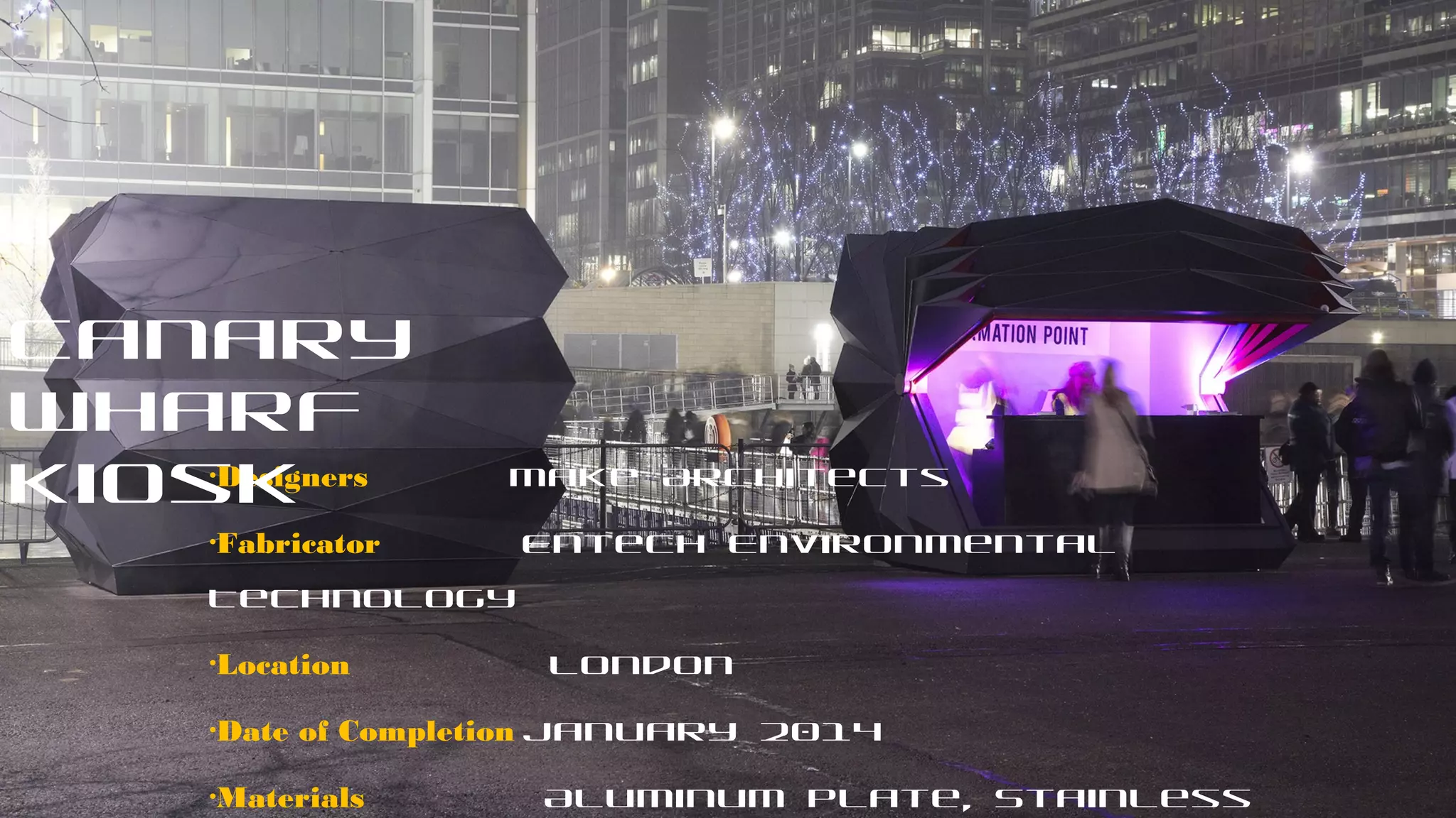  
•Designers Make Architects
•Fabricator Entech Environmental
Technology
•Location London
•Date of Completion January 2014
•Materials Aluminum plate, Stainless
Canary
Wharf
Kiosk
 