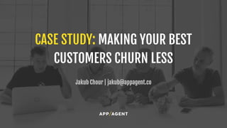 CASE STUDY: MAKING YOUR BEST
CUSTOMERS CHURN LESS
Jakub Chour | jakub@appagent.co
 