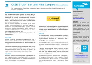 CASE STUDY: San Jordi Hotel Company (Universal Hotels)
             The implementation of Navihotel allows us to have a complete control of all the information of the
             company in real time.
                                                                                                                                              PROJECT DESCRIPTION
                                                                                                                                              Navihotel Implementation
Well managed holiday hotels, located at the seafront, with nice
staff, family environment and affordable. Universal Hotels offers                                                                             CUSTOMER
holidays with the guarantee of having a good time. As company                                                                                 San Jordi Hotel Company
                                                                                                                                              www.universalhotels.com
owner of the tour operator Universal Air Tours, specialized in
Mallorca, they established the Swiss quality standards together
                                                                                                                                              SOLUTION
with the Mediterranean charm.
                                                                                                                                              NAVIHOTEL is the integrated Hotel
They are prepared for holidays full of activity and for relaxing                                                                              Management System that due to its
holidays, for couples and people who come alone, for groups and                                                                               perfect adaptation to the different
families. Also prepared for athletes, hikers, people in search for      With NAVIHOTEL Universal Hotels got the chance to manage their        hotel industry business types, its
some culture, wine lovers and old people, because they know the         hotels as a chain, with a head office where billing, occupation and   modular functionality, and the
needs of their different clients and work in accordance to them in      purchases could be centralized without the need of treating each      experience of more than 20 years, is
order to give the most out of their stay.                               hotel individually.                                                   leader at the Spanish market with over
                                                                                                                                              600 installations.
They own 9 hotels and one apartments-hotel, all of them in the
Island of Mallorca.                                                     BENEFITS
                                                                                                                                              SUPPLIER
                                                                        The implementation of NAVIHOTEL has allowed the company to
                                                                                                                                              Sistemas de Gestion is a business
                                                                        have a complete control over the information in real-time. This
SITUATION                                                                                                                                     technology supplier specialized at
                                                                        way the commercial department has a clear vision of what is           tourism sector. Nowadays is leader on
A global chance that would allow the organization to make a
                                                                        really going on within the company.                                   hotel industry ERP installations in
transition that would at the same time allow them to increase their
                                                                                                                                              Spain, second worldwide touristic
productivity via the implementation of new technologies was             Being NAVIHOTEL such an open solution, San Jordi Hotel Company        destination.
needed.                                                                 was allowed to implement the daily changes in an easy and safe
                                                                        way.
The computer system they had was tailored to their needs but with
time it became obsolete. NAVIHOTEL was the solution chosen by           It is worth pointing out that thanks to the fact that each
the administration and Sistemas de Gestion the partner in the           NAVIHOTEL client has different needs, the Sistemas de Gestion
market with better references which would back the project.             team fulfills these need and thereby, makes the solution grow
                                                                        benefiting every single client.
SOLUTION                                                                                                                                                  CONTACT
Not only its total integration and its flexibility made NAVIHOTEL the   One of the major competitive advantages given by NAVIHOTEL is            info@sistemasdegestion.com
ideal program, but also its adaptability to the different necessities   the management of information in order to be able to undertake           www.sistemasdegestion.com
that rise with time demonstrated that NAVIHOTEL was the perfect         development in a more effective and faster way and thus getting
system for the daily work at this hotel chain.                          ahead of the competitors by offering a better service to their
                                                                        clients.
 
