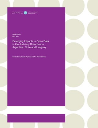CASE STUDY
MAY 2014
Emerging Impacts in Open Data
in the Judiciary Branches in
Argentina, Chile and Uruguay
Sandra Elena, Natalia Aquilino and Ana Pichón Riviére
 