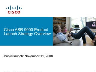 Cisco ASR 9000 Product Launch Strategy Overview Public launch: November 11, 2008 
