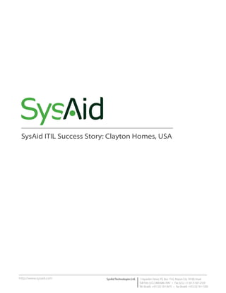SysAid ITIL Success Story: Clayton Homes, USA




http://www.sysaid.com     SysAid Technologies Ltd.   1 Hayarden Street, P.O. Box 1142, Airport City 70100, Israel
                                                     Toll Free (U.S.): 800-686-7047 • Fax (U.S.): +1 (617) 507-2559
                                                     Tel. (Israel): +972 (3) 533-3675 • Fax (Israel): +972 (3) 761-7205
 