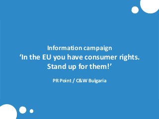 Information campaign

‘In the EU you have consumer rights.
Stand up for them!’
PR Point / C&W Bulgaria

 