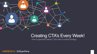 #SMRE2016 - @iRyanPena
Creating CTA’s Every Week!
How to generate weekly CTA’s with a content strategy
01
 