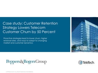 Case study: Customer Retention
Strategy Lowers Telecom
Customer Churn by 50 Percent
Proactive strategies lead to lower churn, higher
renewal rates, and ways to adapt to changing
market and customer dynamics

COPYRIGHT © 2014. ALL RIGHTS PROTECTED AND RESERVED.

 