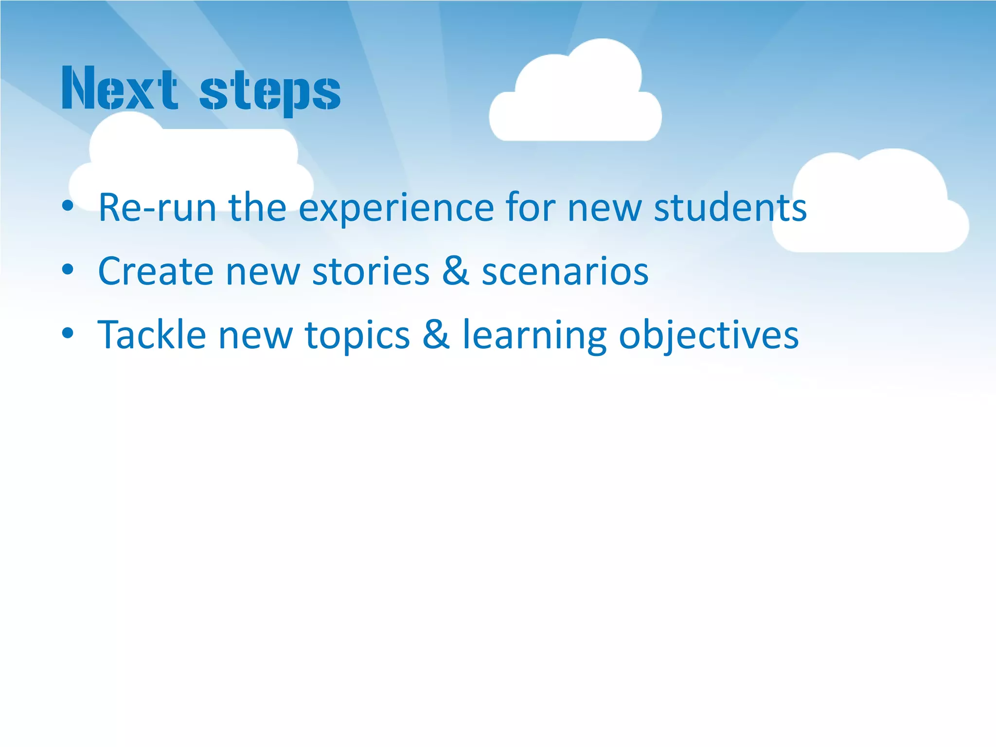 Next steps
• Re-run the experience for new students
• Create new stories & scenarios
• Tackle new topics & learning objectives
 