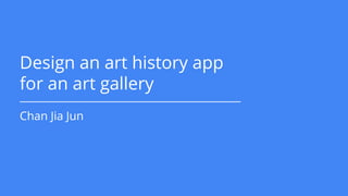 Design an art history app
for an art gallery
Chan Jia Jun
 