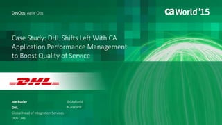 Case Study: DHL Shifts Left With CA
Application Performance Management
to Boost Quality of Service
Joe Butler
DevOps: Agile Ops
DHL
Global Head of Integration Services
DO5T24S
@CAWorld
#CAWorld
 