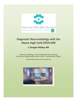 Diagnostic Neuroradiology with the
    Altaire High Field OPEN MRI
                   C. Douglas Phillips, MD


    Professor of Radiology – Chief of Diagnostic Neuroradiology
University of Virginia Health Science Center – Charlottesville, Virginia

               A Hitachi Medical Systems America Publication
 