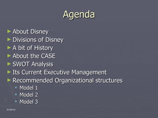 Agenda About Disney Divisions of Disney A bit of History About the CASE SWOT Analysis Its Current Executive Management Recommended Organizational structures Model 1 Model 2 Model 3 