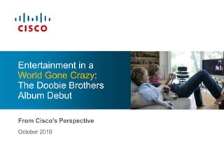 From Cisco’s Perspective
October 2010
Entertainment in a
World Gone Crazy:
The Doobie Brothers
Album Debut
 