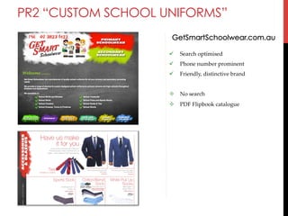 PR2 “CUSTOM SCHOOL UNIFORMS”
GetSmartSchoolwear.com.au
" 

Search  optimised	

" 

Phone  number  prominent	

" 

Friendly,  distinctive  brand	

#  No  search	
#  PDF  Flipbook  catalogue	

 