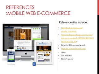 REFERENCES
:MOBILE WEB E-COMMERCE
Reference sites include:
• 

hjp://built.bymoby.com/
mobile_checkout/	

• 

hjp://mobile.fandango.com/movies?
&from=home&aid=EMBEDDEDPAGE
0&ITEM_KEY_ID=	

• 

hjp://m.dillards.com/search	

• 

hjp://m.crateandbarrel.com/	

• 

Asos	

• 

Net  a  Porter	

• 

hjp://vsco.co/	

 