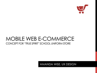 MOBILE WEB E-COMMERCE
CONCEPT FOR “TRUE SPIRIT” SCHOOL UNIFORM STORE
AMANDA WISE, UX DESIGN
 