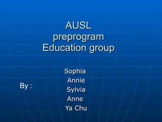 AUSL preprogram Education group Sophia  Annie Sylvia Anne  Ya Chu By : 
