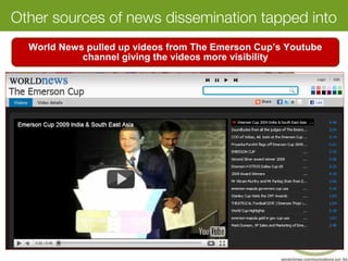 Other sources of news dissemination tapped into
World News pulled up videos from The Emerson Cup’s Youtube
channel giving the videos more visibility
 