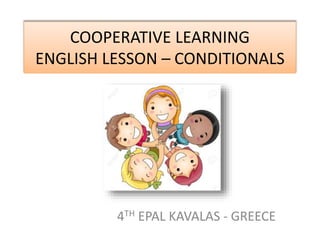 COOPERATIVE LEARNING
ENGLISH LESSON – CONDITIONALS
4TH EPAL KAVALAS - GREECE
 