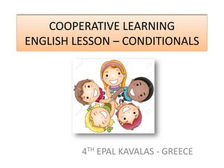 COOPERATIVE LEARNING
ENGLISH LESSON – CONDITIONALS
4TH EPAL KAVALAS - GREECE
 