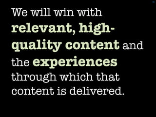 36	
 




We will win with
relevant, high-
quality content and
the experiences !
through which that
content is delivered.
 