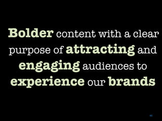    Bolder content with a clear
       purpose of attracting and
        engaging audiences to
       experience our brands

                                40	
 
 