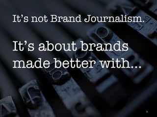It’s not Brand Journalism.

It’s about brands
made better with...


                          5	
 
 
