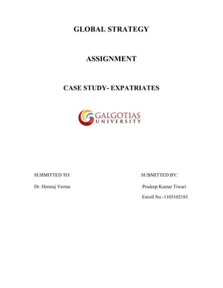 GLOBAL STRATEGY
ASSIGNMENT
CASE STUDY- EXPATRIATES
SUBMITTED TO: SUBMITTED BY:
Dr. Hemraj Verma Pradeep Kumar Tiwari
Enroll No.-1103102183