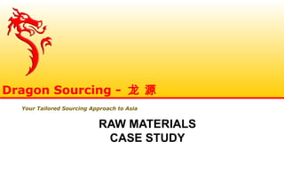 RAW MATERIALS
CASE STUDY
Dragon Sourcing - 龙 源
Your Tailored Sourcing Approach to Asia
 