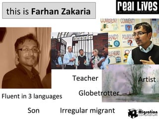this is  Farhan Zakaria Teacher Fluent in 3   languages Son Globetrotter Irregular migrant Artist 