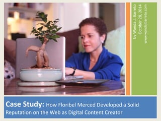 by Wanda J. Barreto 
October 29, 2014 
www.wandajbarreto.com 
Case Study: How Floribel Merced Developed a Solid 
Reputation on the Web as Digital Content Creator 
 